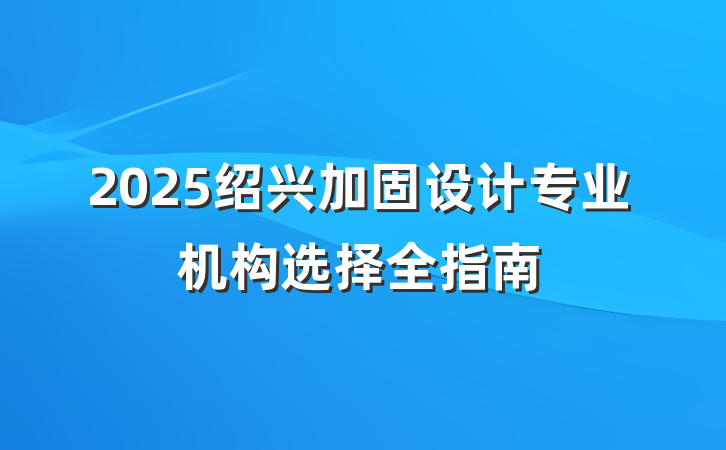 2025绍兴加固设计专业机构选择全指南
