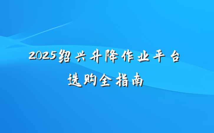 2025绍兴升降作业平台选购全指南