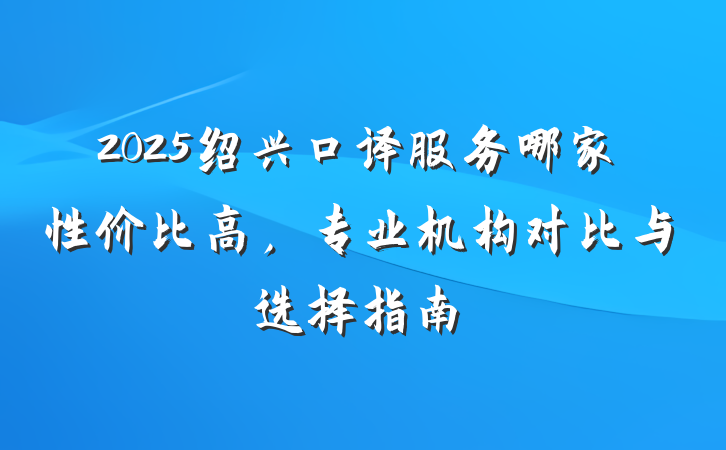 2025绍兴口译服务哪家性价比高，专业机构对比与选择指南
