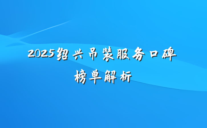 2025绍兴吊装服务口碑榜单解析