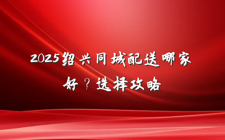 2025绍兴同城配送哪家好?选择攻略