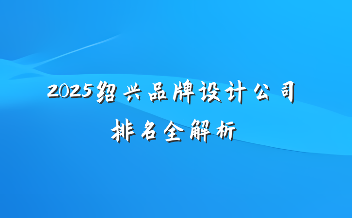 2025绍兴品牌设计公司排名全解析