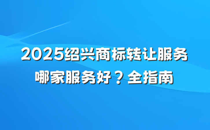 2025绍兴商标转让服务哪家服务好?全指南