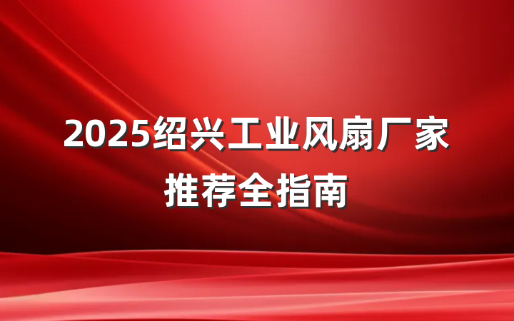 2025绍兴工业风扇厂家推荐全指南