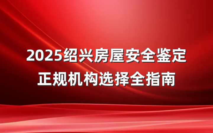 2025绍兴房屋安全鉴定正规机构选择全指南