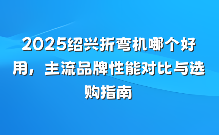 2025绍兴折弯机哪个好用，主流品牌性能对比与选购指南