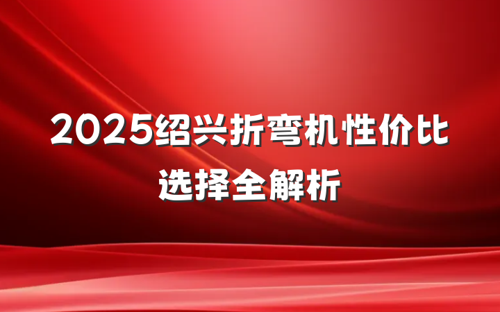 2025绍兴折弯机性价比选择全解析