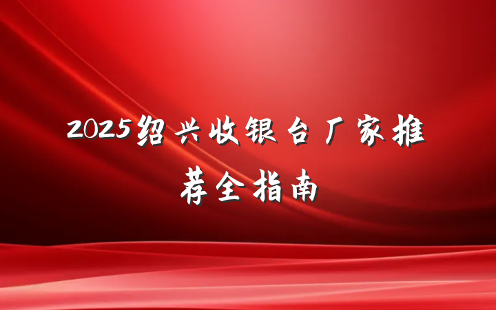 2025绍兴收银台厂家推荐全指南