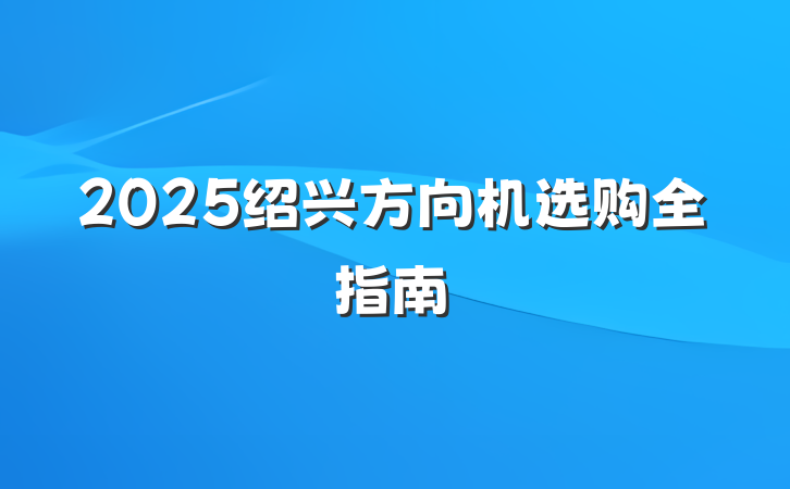 2025绍兴方向机选购全指南