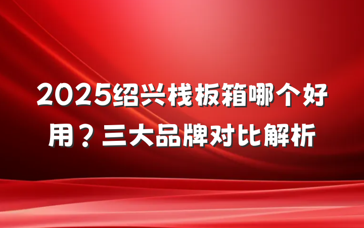 2025绍兴栈板箱哪个好用？三大品牌对比解析