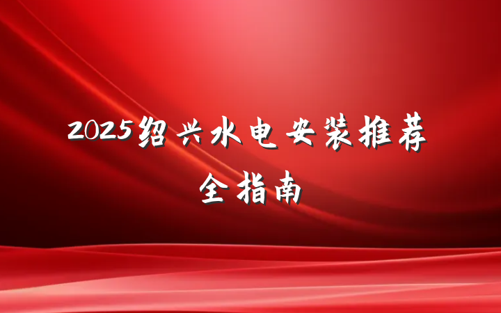 2025绍兴水电安装推荐全指南