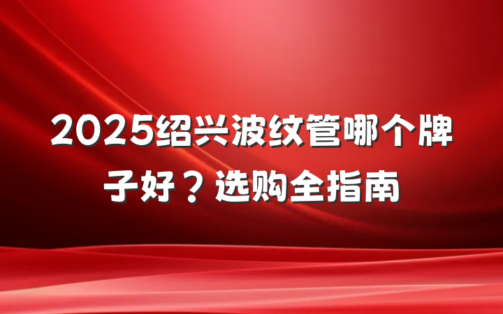 2025绍兴波纹管哪个牌子好？选购全指南