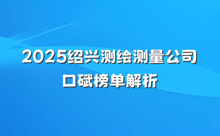 2025绍兴测绘测量公司口碑榜单解析