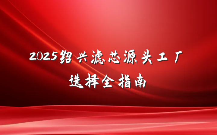 2025绍兴滤芯源头工厂选择全指南