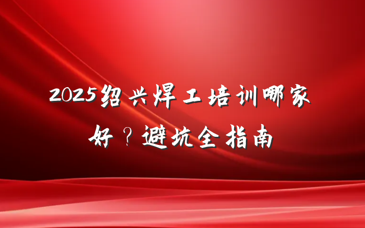 2025绍兴焊工培训哪家好？避坑全指南