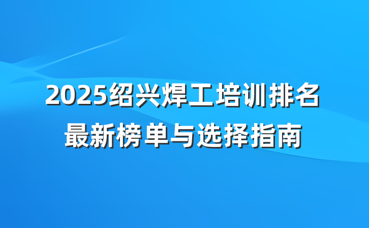 2025绍兴焊工培训排名最新榜单与选择指南
