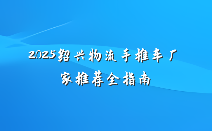 2025绍兴物流手推车厂家推荐全指南