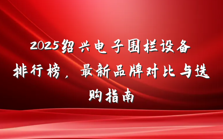 2025绍兴电子围栏设备排行榜,最新品牌对比与选购指南