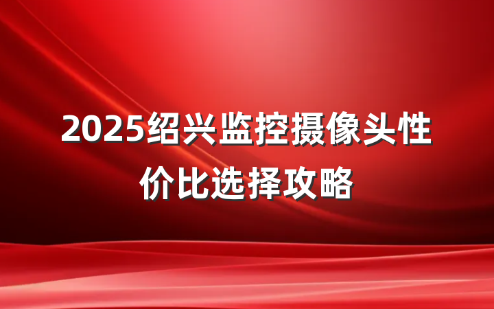 2025绍兴监控摄像头性价比选择攻略