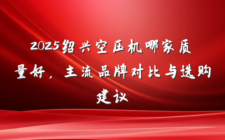 2025绍兴空压机哪家质量好,主流品牌对比与选购建议