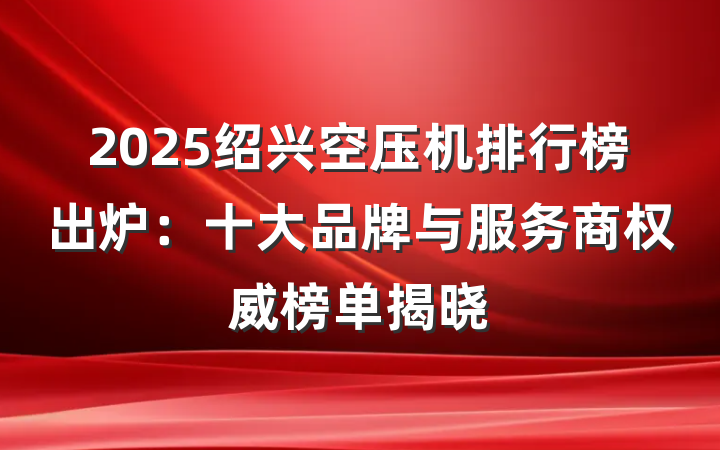 2025绍兴空压机排行榜出炉：十大品牌与服务商权威榜单揭晓