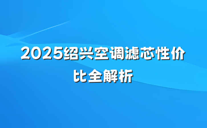 2025绍兴空调滤芯性价比全解析