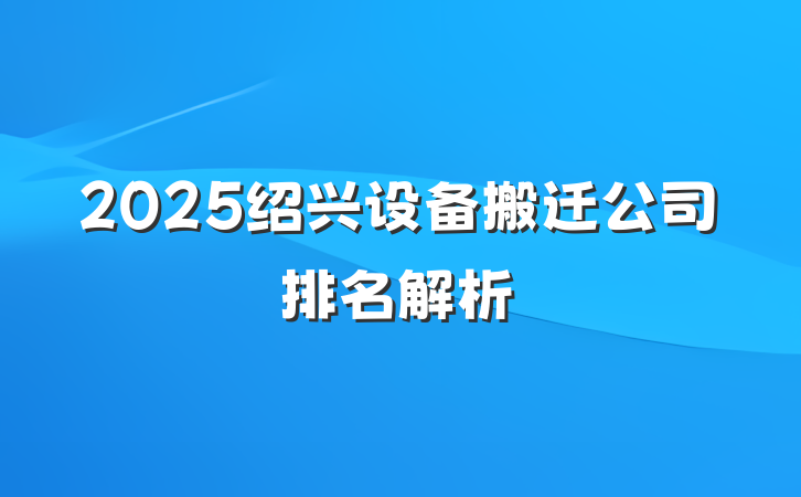 2025绍兴设备搬迁公司排名解析