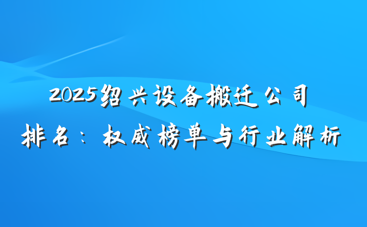 2025绍兴设备搬迁公司排名：权威榜单与行业解析