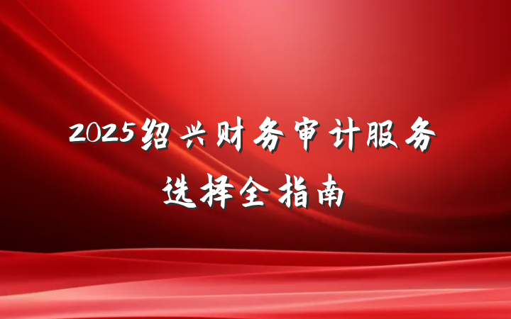 2025绍兴财务审计服务选择全指南