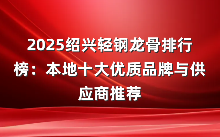 2025绍兴轻钢龙骨排行榜：本地十大优质品牌与供应商推荐