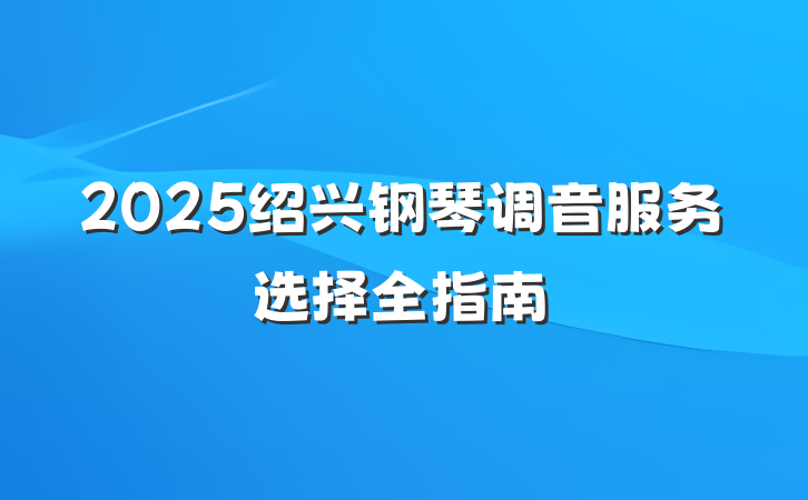 2025绍兴钢琴调音服务选择全指南