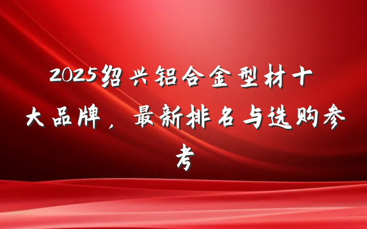 2025绍兴铝合金型材十大品牌，最新排名与选购参考