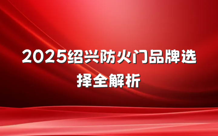 2025绍兴防火门品牌选择全解析