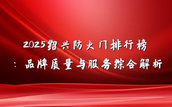 2025绍兴防火门排行榜:品牌质量与服务综合解析