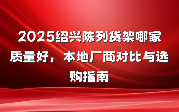 2025绍兴陈列货架哪家质量好,本地厂商对比与选购指南