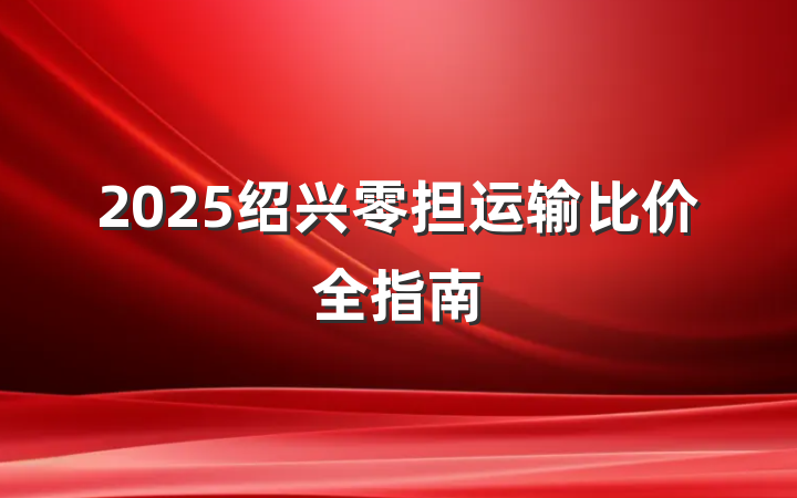2025绍兴零担运输比价全指南