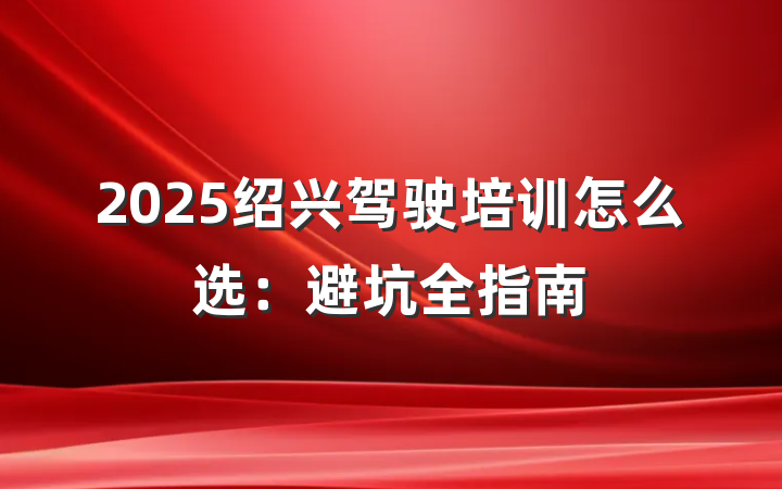 2025绍兴驾驶培训怎么选：避坑全指南