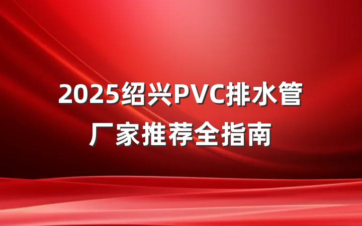 2025绍兴PVC排水管厂家推荐全指南