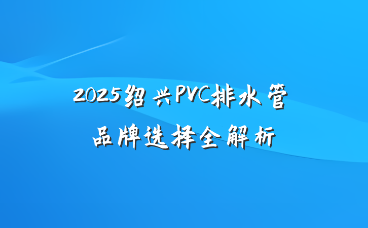 2025绍兴PVC排水管品牌选择全解析