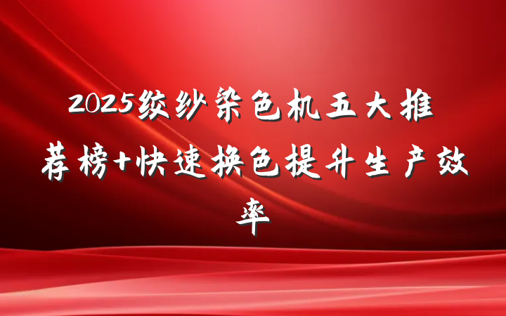2025绞纱染色机五大推荐榜 快速换色提升生产效率
