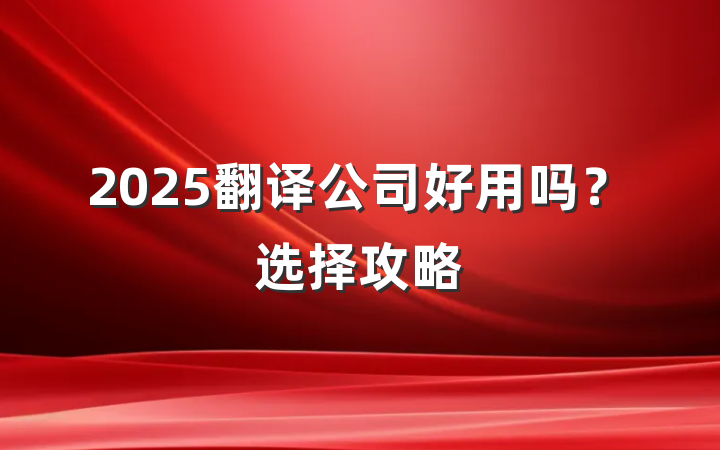 2025翻译公司好用吗?选择攻略