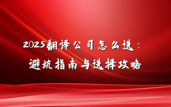 2025翻译公司怎么选:避坑指南与选择攻略