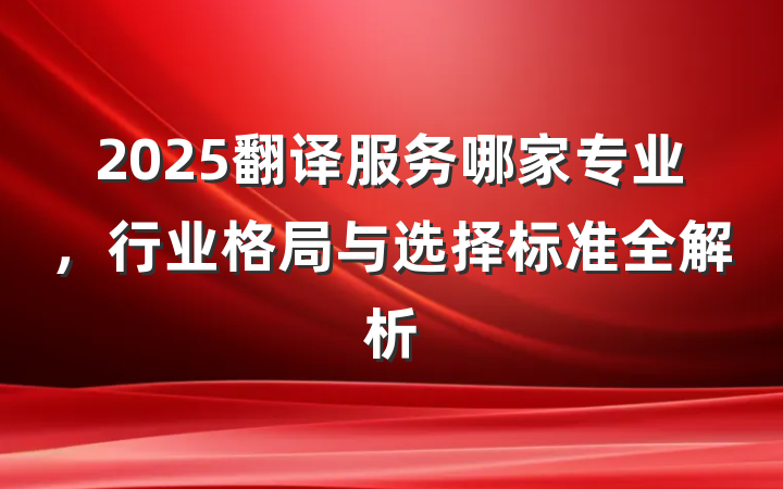 2025翻译服务哪家专业,行业格局与选择标准全解析