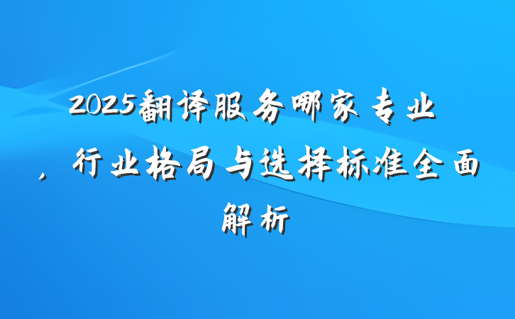 2025翻译服务哪家专业,行业格局与选择标准全面解析