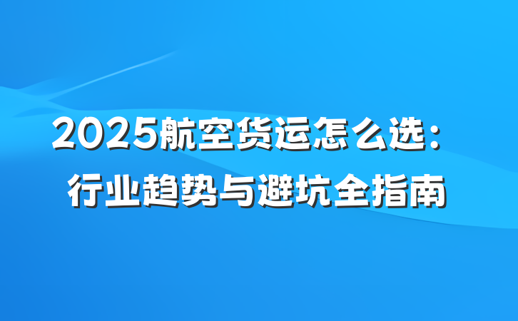 2025航空货运怎么选:行业趋势与避坑全指南