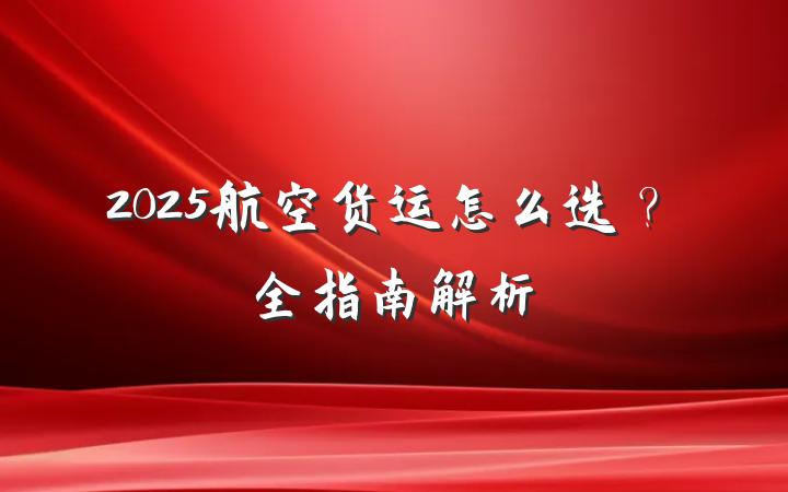 2025航空货运怎么选?全指南解析