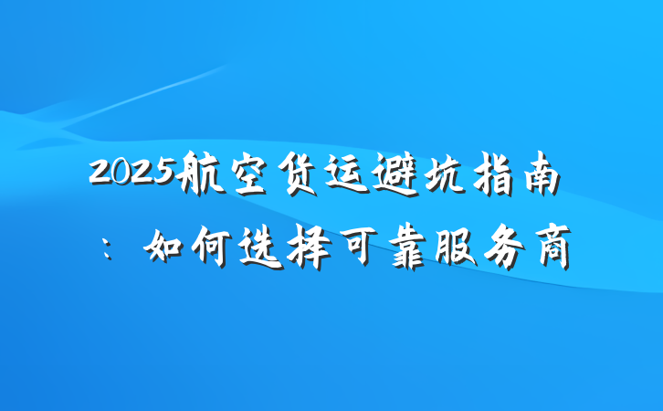 2025航空货运避坑指南:如何选择可靠服务商