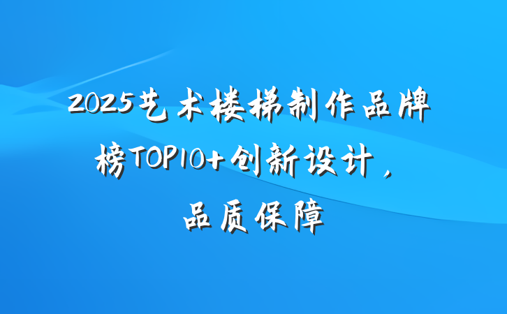 2025艺术楼梯制作品牌榜TOP10 创新设计,品质保障