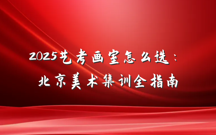 2025艺考画室怎么选:北京美术集训全指南