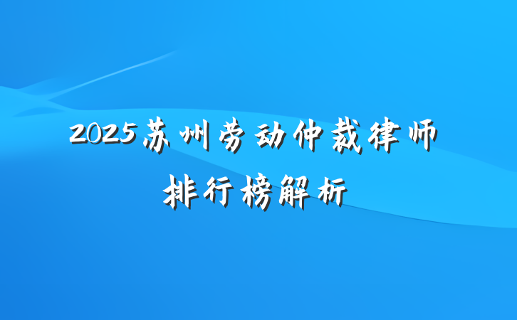 2025苏州劳动仲裁律师排行榜解析